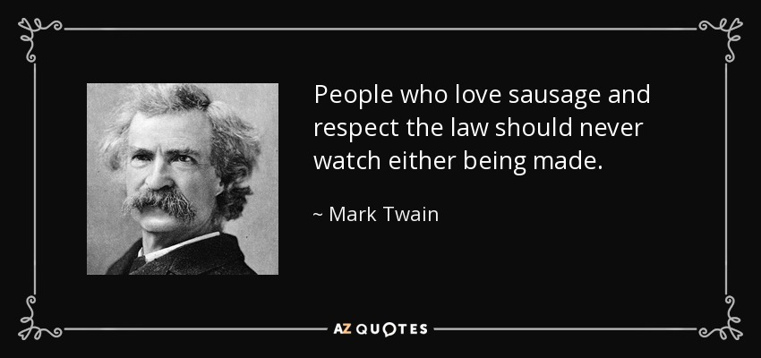 People who love sausage and respect the law should never watch either being made. - Mark Twain