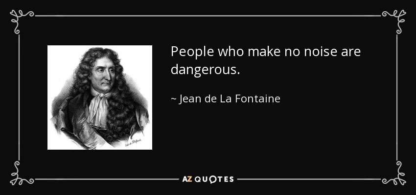 People who make no noise are dangerous. - Jean de La Fontaine