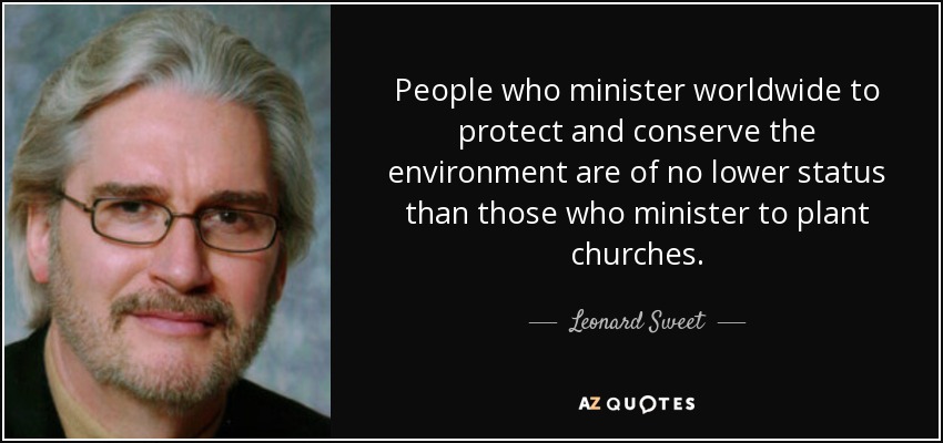 People who minister worldwide to protect and conserve the environment are of no lower status than those who minister to plant churches. - Leonard Sweet
