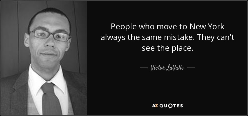 People who move to New York always the same mistake. They can't see the place. - Victor LaValle