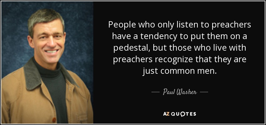 People who only listen to preachers have a tendency to put them on a pedestal, but those who live with preachers recognize that they are just common men. - Paul Washer
