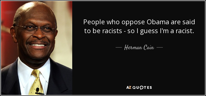 People who oppose Obama are said to be racists - so I guess I'm a racist. - Herman Cain