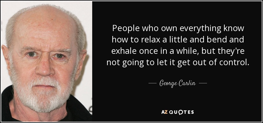 People who own everything know how to relax a little and bend and exhale once in a while, but they're not going to let it get out of control. - George Carlin