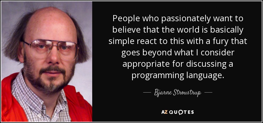 People who passionately want to believe that the world is basically simple react to this with a fury that goes beyond what I consider appropriate for discussing a programming language. - Bjarne Stroustrup