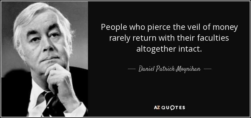 People who pierce the veil of money rarely return with their faculties altogether intact. - Daniel Patrick Moynihan