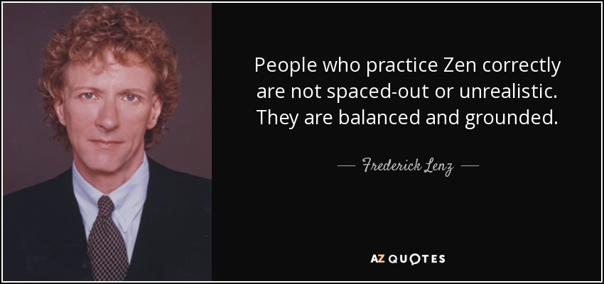 People who practice Zen correctly are not spaced-out or unrealistic. They are balanced and grounded. - Frederick Lenz