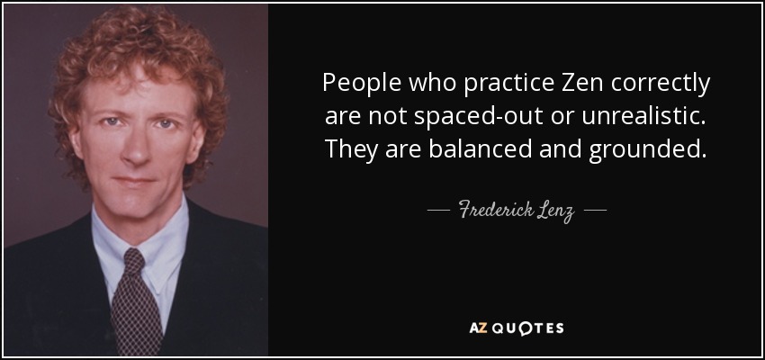 People who practice Zen correctly are not spaced-out or unrealistic. They are balanced and grounded. - Frederick Lenz