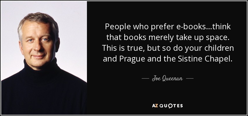People who prefer e-books...think that books merely take up space. This is true, but so do your children and Prague and the Sistine Chapel. - Joe Queenan