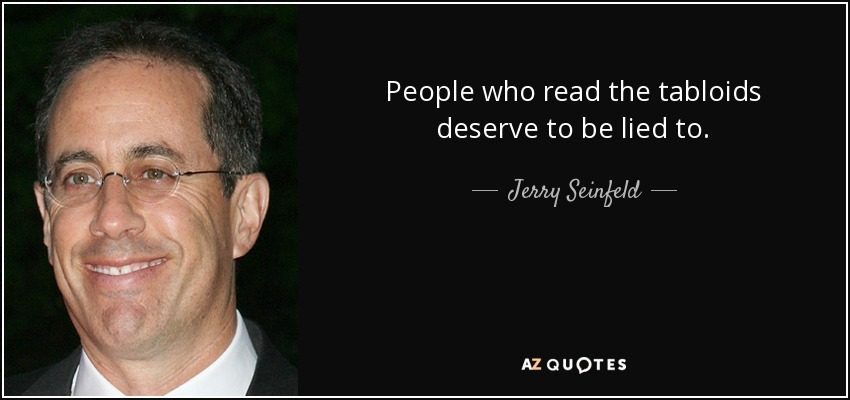 People who read the tabloids deserve to be lied to. - Jerry Seinfeld