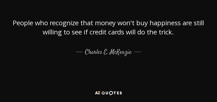 People who recognize that money won't buy happiness are still willing to see if credit cards will do the trick. - Charles E. McKenzie