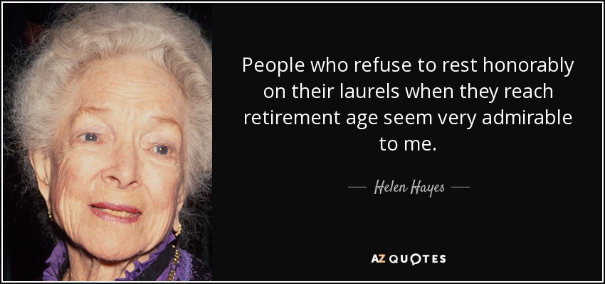 People who refuse to rest honorably on their laurels when they reach retirement age seem very admirable to me. - Helen Hayes