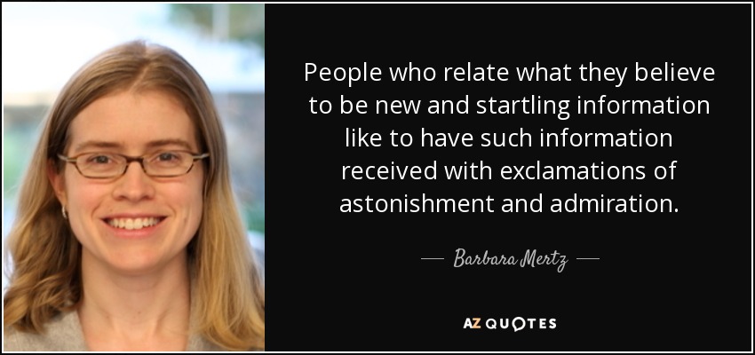 People who relate what they believe to be new and startling information like to have such information received with exclamations of astonishment and admiration. - Barbara Mertz