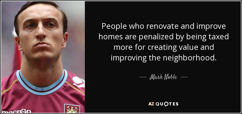 People who renovate and improve homes are penalized by being taxed more for creating value and improving the neighborhood. - Mark Noble