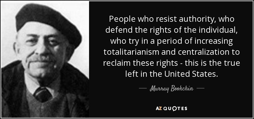 People who resist authority, who defend the rights of the individual, who try in a period of increasing totalitarianism and centralization to reclaim these rights - this is the true left in the United States. - Murray Bookchin