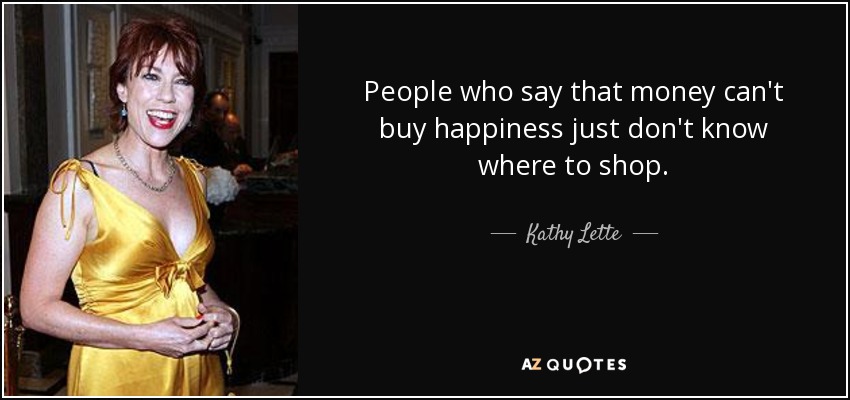 People who say that money can't buy happiness just don't know where to shop. - Kathy Lette