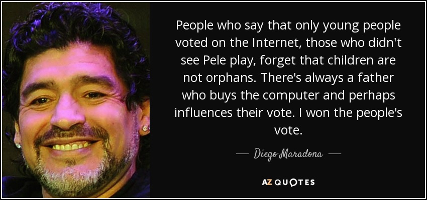 People who say that only young people voted on the Internet, those who didn't see Pele play, forget that children are not orphans. There's always a father who buys the computer and perhaps influences their vote. I won the people's vote. - Diego Maradona