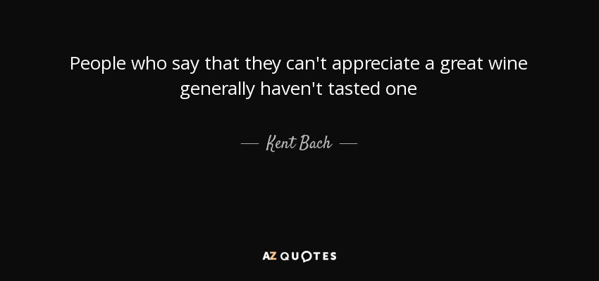 People who say that they can't appreciate a great wine generally haven't tasted one - Kent Bach