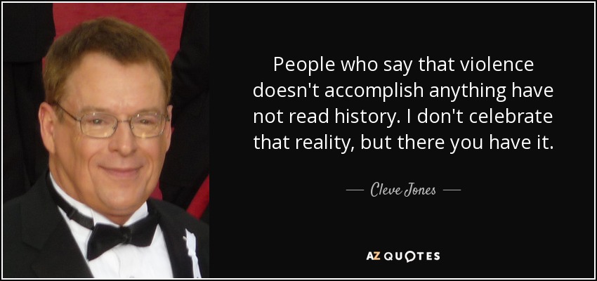 People who say that violence doesn't accomplish anything have not read history. I don't celebrate that reality, but there you have it. - Cleve Jones