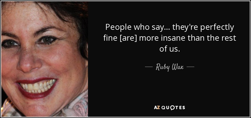 People who say ... they're perfectly fine [are] more insane than the rest of us. - Ruby Wax