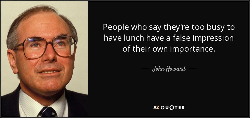 People who say they're too busy to have lunch have a false impression of their own importance. - John Howard
