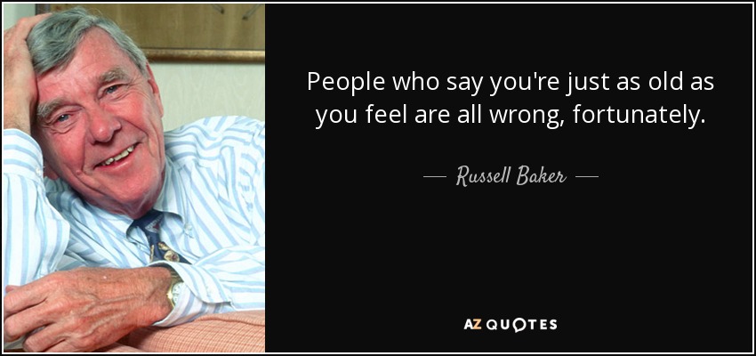 People who say you're just as old as you feel are all wrong, fortunately. - Russell Baker