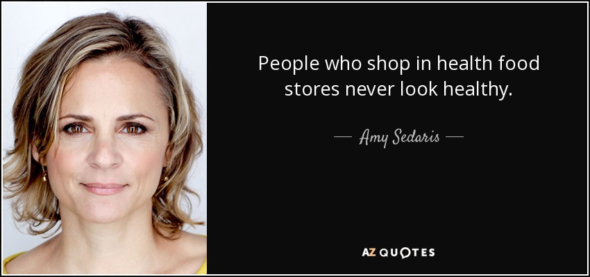 People who shop in health food stores never look healthy. - Amy Sedaris