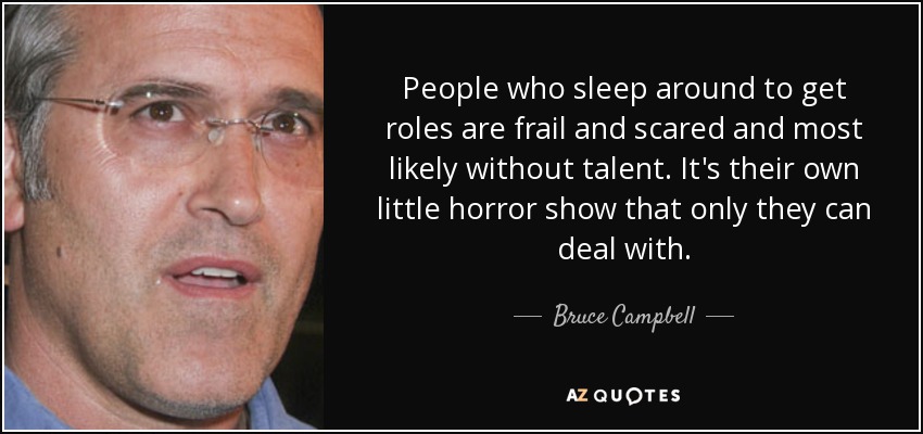 People who sleep around to get roles are frail and scared and most likely without talent. It's their own little horror show that only they can deal with. - Bruce Campbell