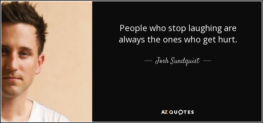 People who stop laughing are always the ones who get hurt. - Josh Sundquist