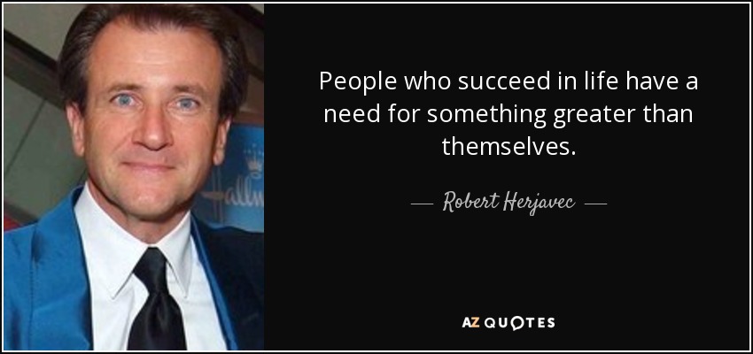 People who succeed in life have a need for something greater than themselves. - Robert Herjavec