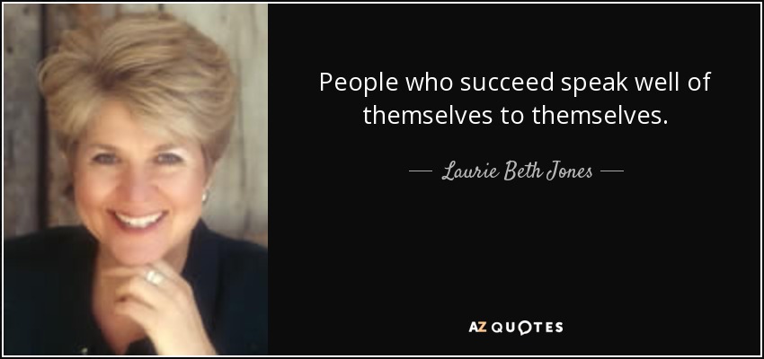 People who succeed speak well of themselves to themselves. - Laurie Beth Jones