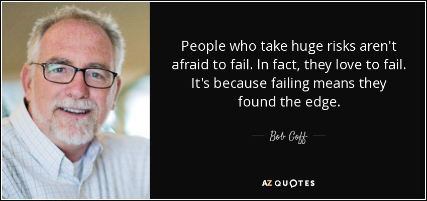 People who take huge risks aren't afraid to fail. In fact, they love to fail. It's because failing means they found the edge. - Bob Goff