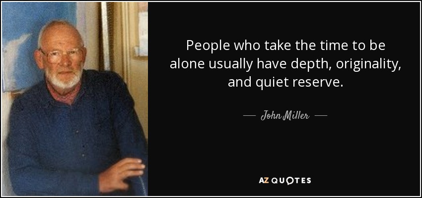 People who take the time to be alone usually have depth, originality, and quiet reserve. - John Miller
