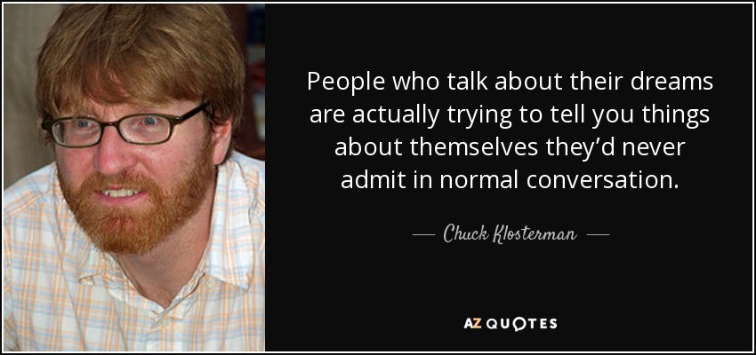 People who talk about their dreams are actually trying to tell you things about themselves they’d never admit in normal conversation. - Chuck Klosterman