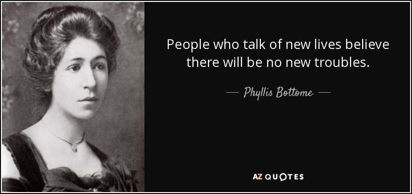 People who talk of new lives believe there will be no new troubles. - Phyllis Bottome