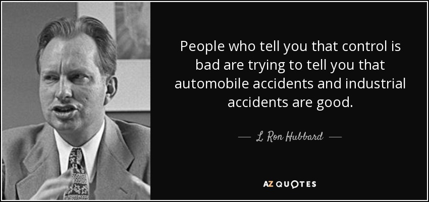 People who tell you that control is bad are trying to tell you that automobile accidents and industrial accidents are good. - L. Ron Hubbard