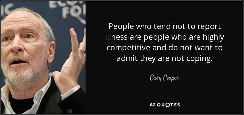 People who tend not to report illness are people who are highly competitive and do not want to admit they are not coping. - Cary Cooper