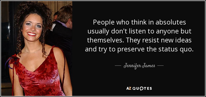 People who think in absolutes usually don't listen to anyone but themselves. They resist new ideas and try to preserve the status quo. - Jennifer James