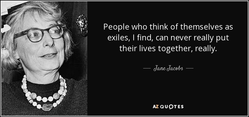 People who think of themselves as exiles, I find, can never really put their lives together, really. - Jane Jacobs