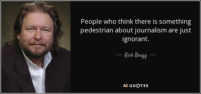 People who think there is something pedestrian about journalism are just ignorant. - Rick Bragg