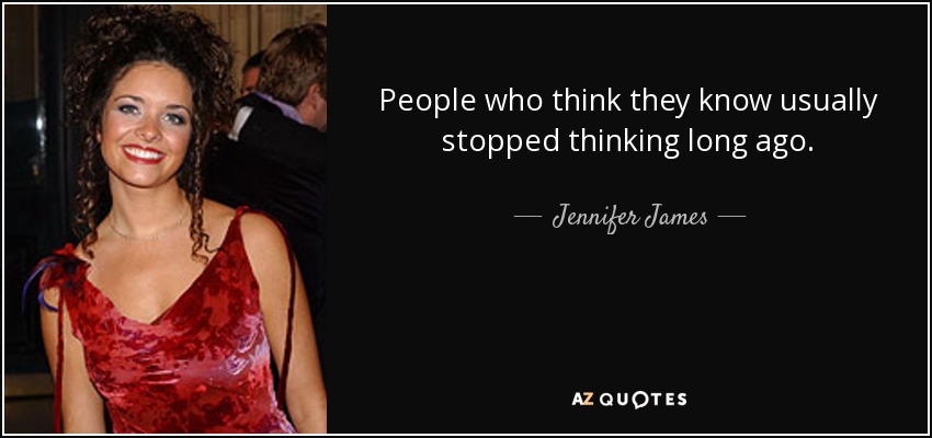 People who think they know usually stopped thinking long ago. - Jennifer James