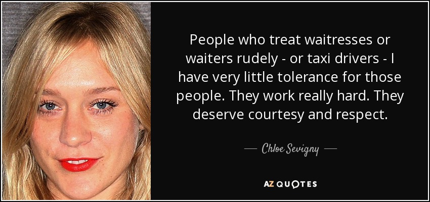 People who treat waitresses or waiters rudely - or taxi drivers - I have very little tolerance for those people. They work really hard. They deserve courtesy and respect. - Chloe Sevigny