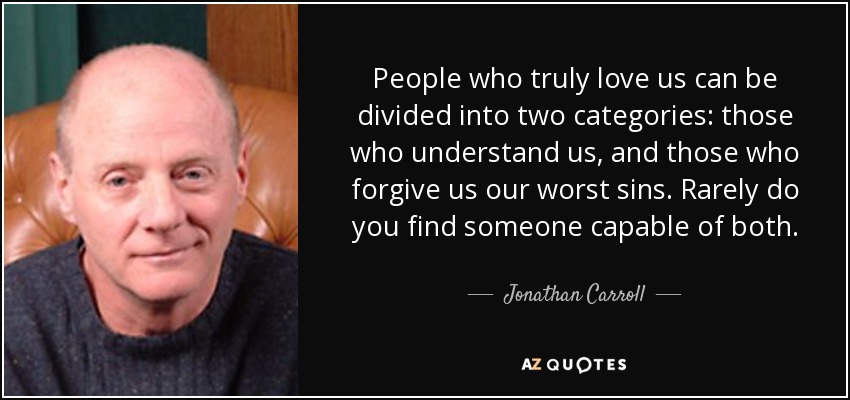 People who truly love us can be divided into two categories: those who understand us, and those who forgive us our worst sins. Rarely do you find someone capable of both. - Jonathan Carroll