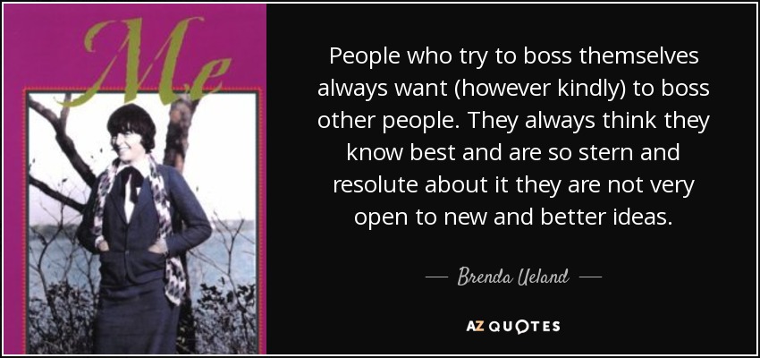 People who try to boss themselves always want (however kindly) to boss other people. They always think they know best and are so stern and resolute about it they are not very open to new and better ideas. - Brenda Ueland