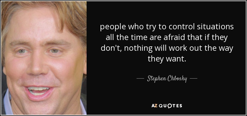 people who try to control situations all the time are afraid that if they don't, nothing will work out the way they want. - Stephen Chbosky
