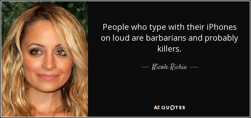 People who type with their iPhones on loud are barbarians and probably killers. - Nicole Richie
