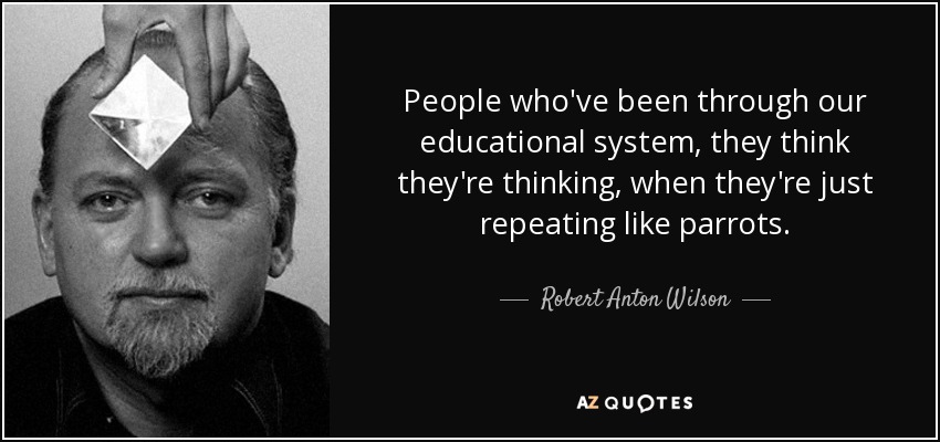 People who've been through our educational system, they think they're thinking, when they're just repeating like parrots. - Robert Anton Wilson