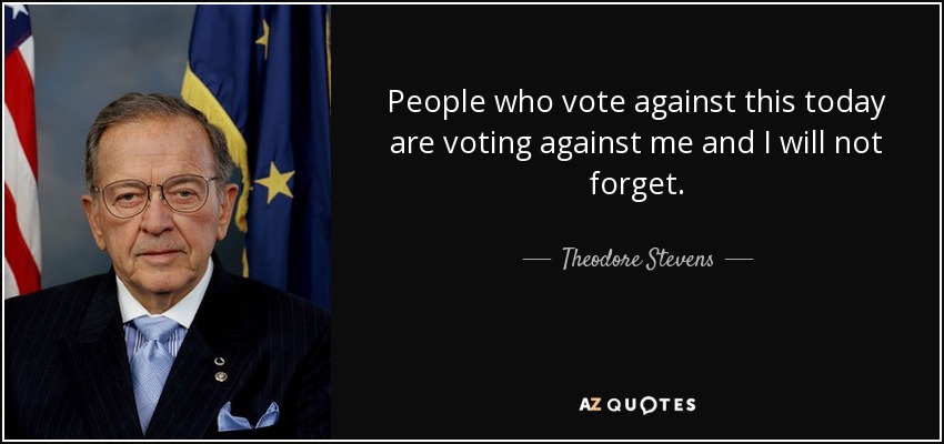 People who vote against this today are voting against me and I will not forget. - Theodore Stevens
