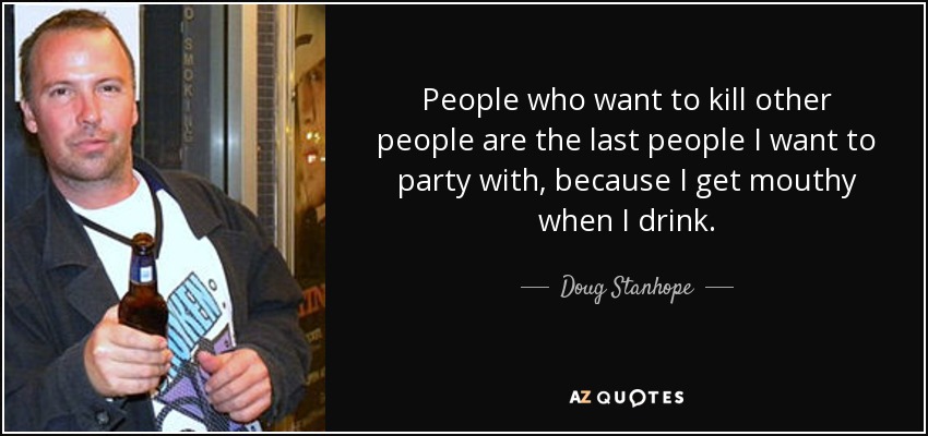 People who want to kill other people are the last people I want to party with, because I get mouthy when I drink. - Doug Stanhope
