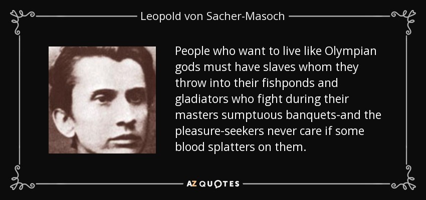 People who want to live like Olympian gods must have slaves whom they throw into their fishponds and gladiators who fight during their masters sumptuous banquets-and the pleasure-seekers never care if some blood splatters on them. - Leopold von Sacher-Masoch