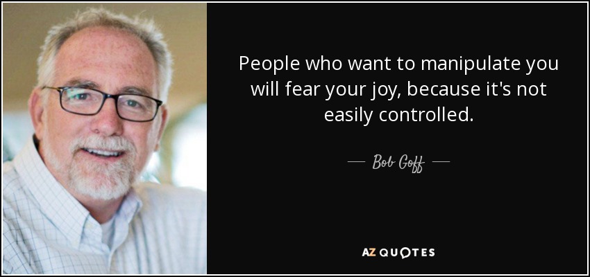 People who want to manipulate you will fear your joy, because it's not easily controlled. - Bob Goff